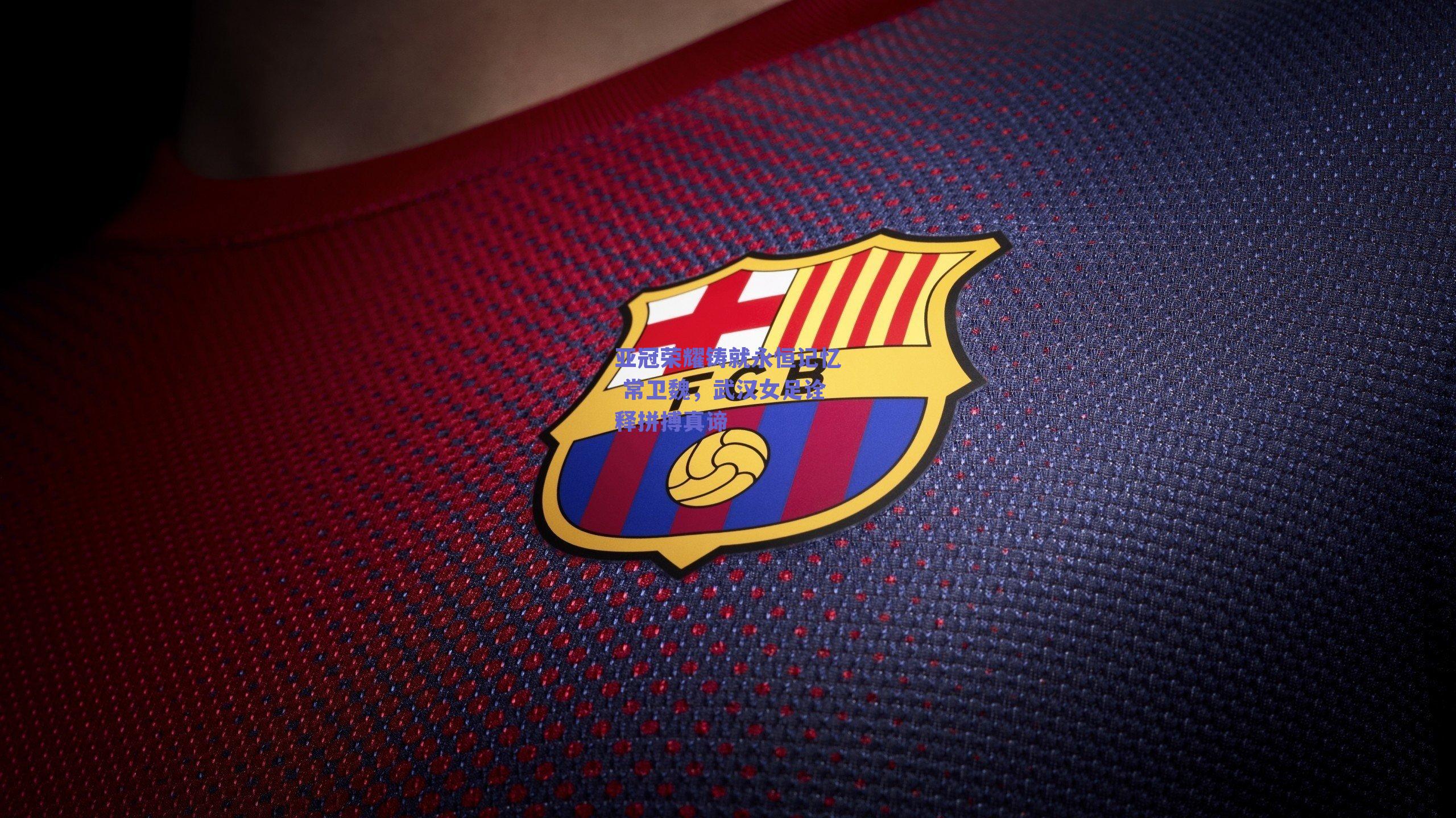 亚冠荣耀铸就永恒记忆 常卫魏,武汉女足诠释拼搏真谛