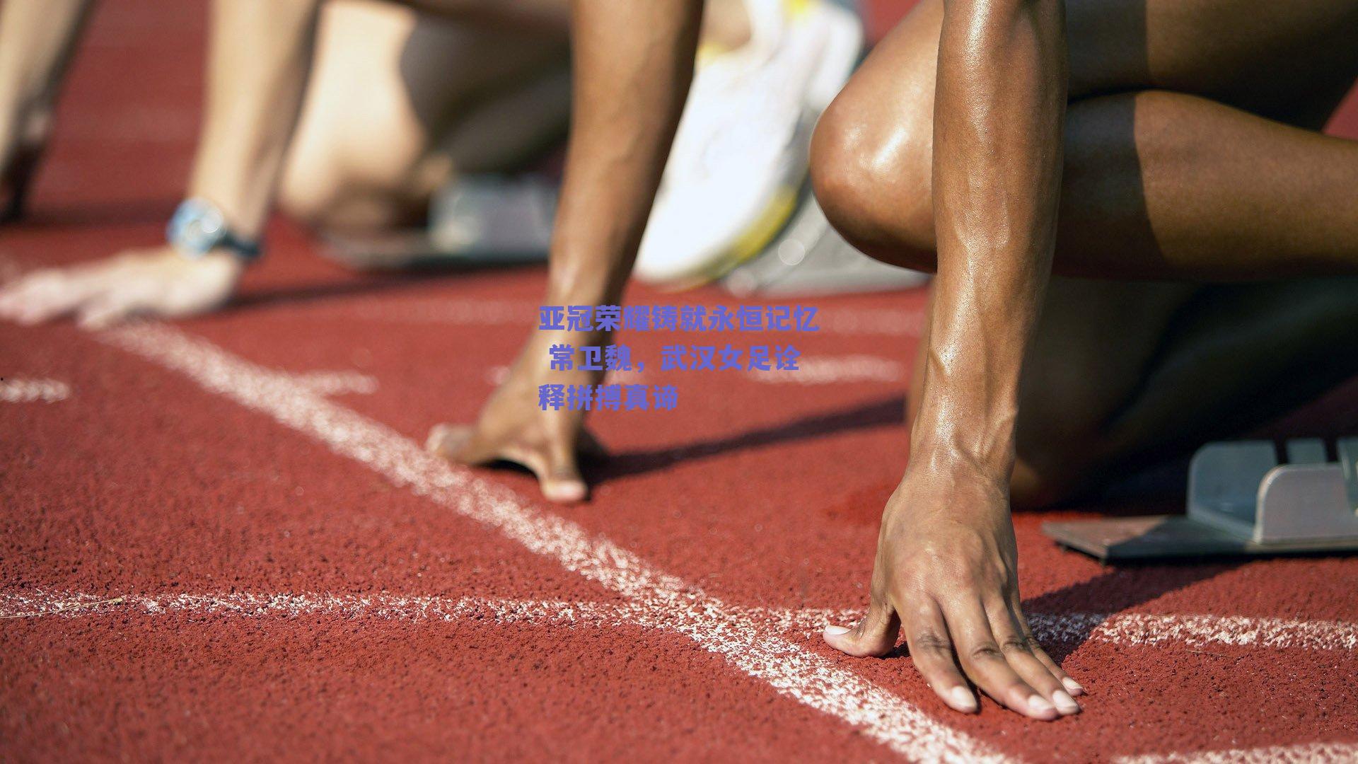 亚冠荣耀铸就永恒记忆 常卫魏,武汉女足诠释拼搏真谛