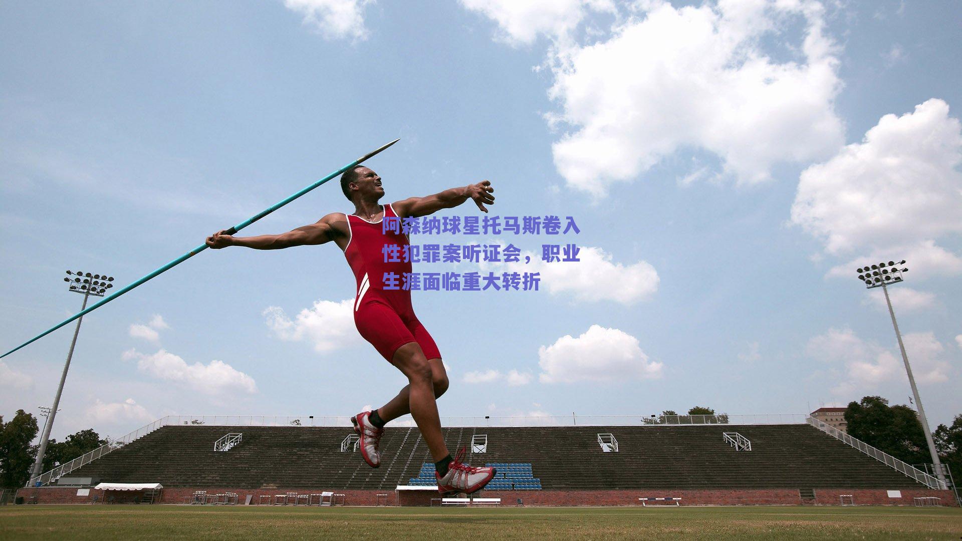 阿森纳球星托马斯卷入性犯罪案听证会,职业生涯面临重大转折