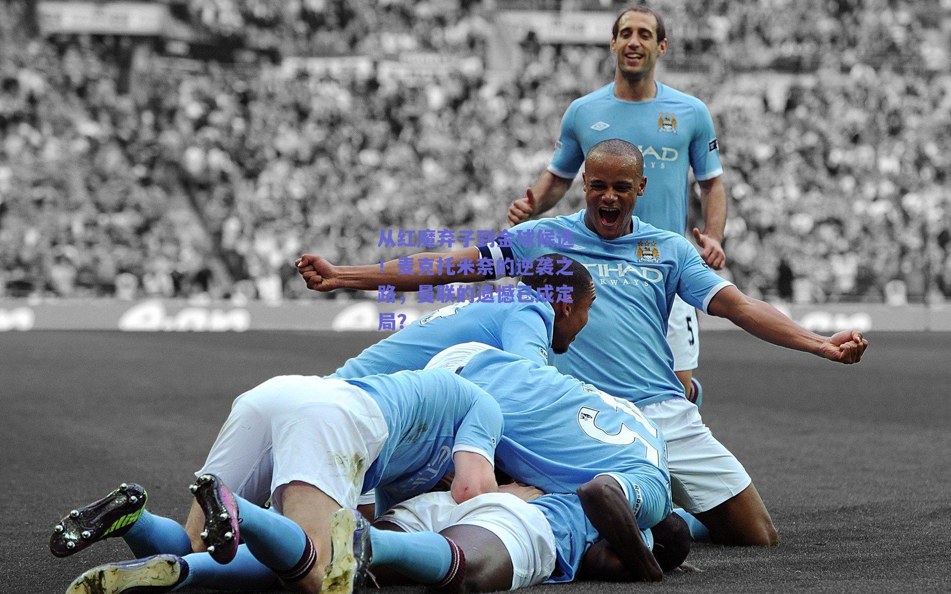 从红魔弃子到金球候选!麦克托米奈的逆袭之路,曼联的遗憾已成定局?