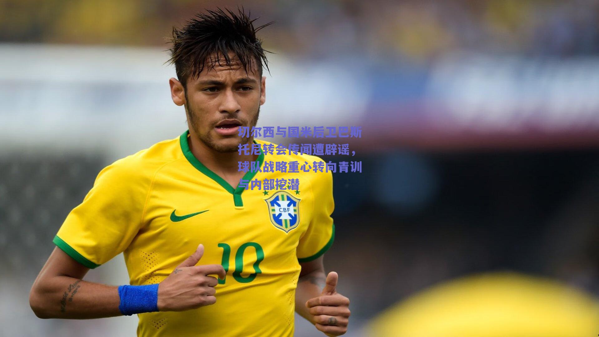 切尔西与国米后卫巴斯托尼转会传闻遭辟谣,球队战略重心转向青训与内部挖潜