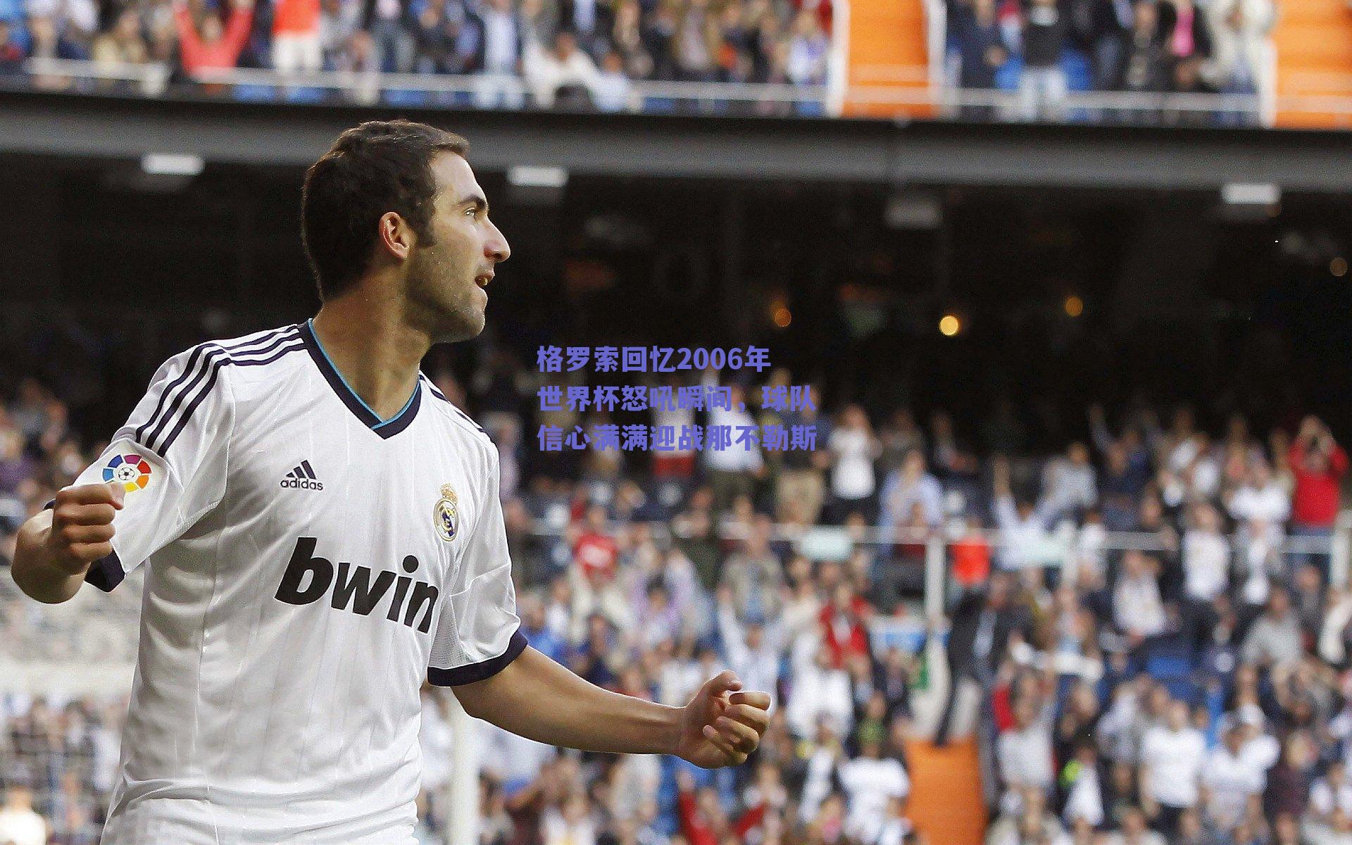 格罗索回忆2006年世界杯怒吼瞬间,球队信心满满迎战那不勒斯