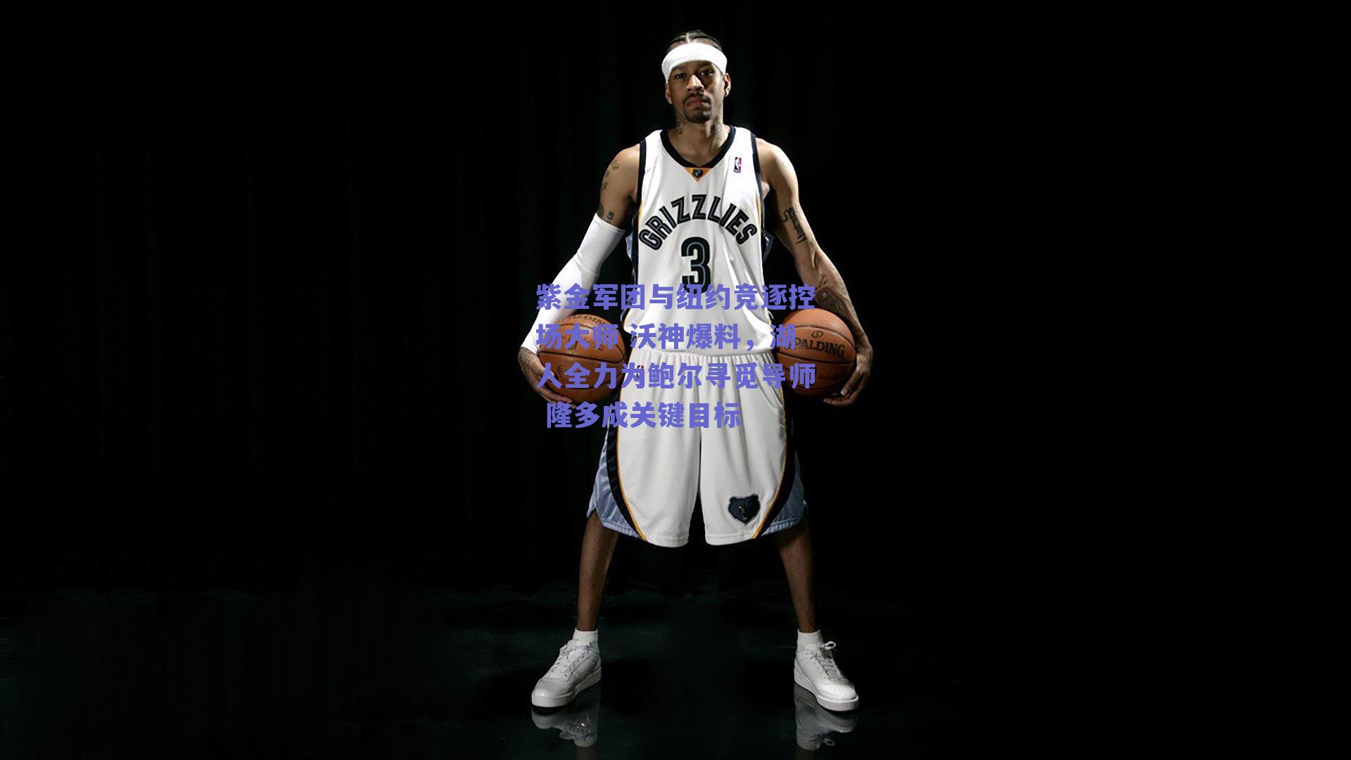 紫金军团与纽约竞逐控场大师 沃神爆料，湖人全力为鲍尔寻觅导师 隆多成关键目标