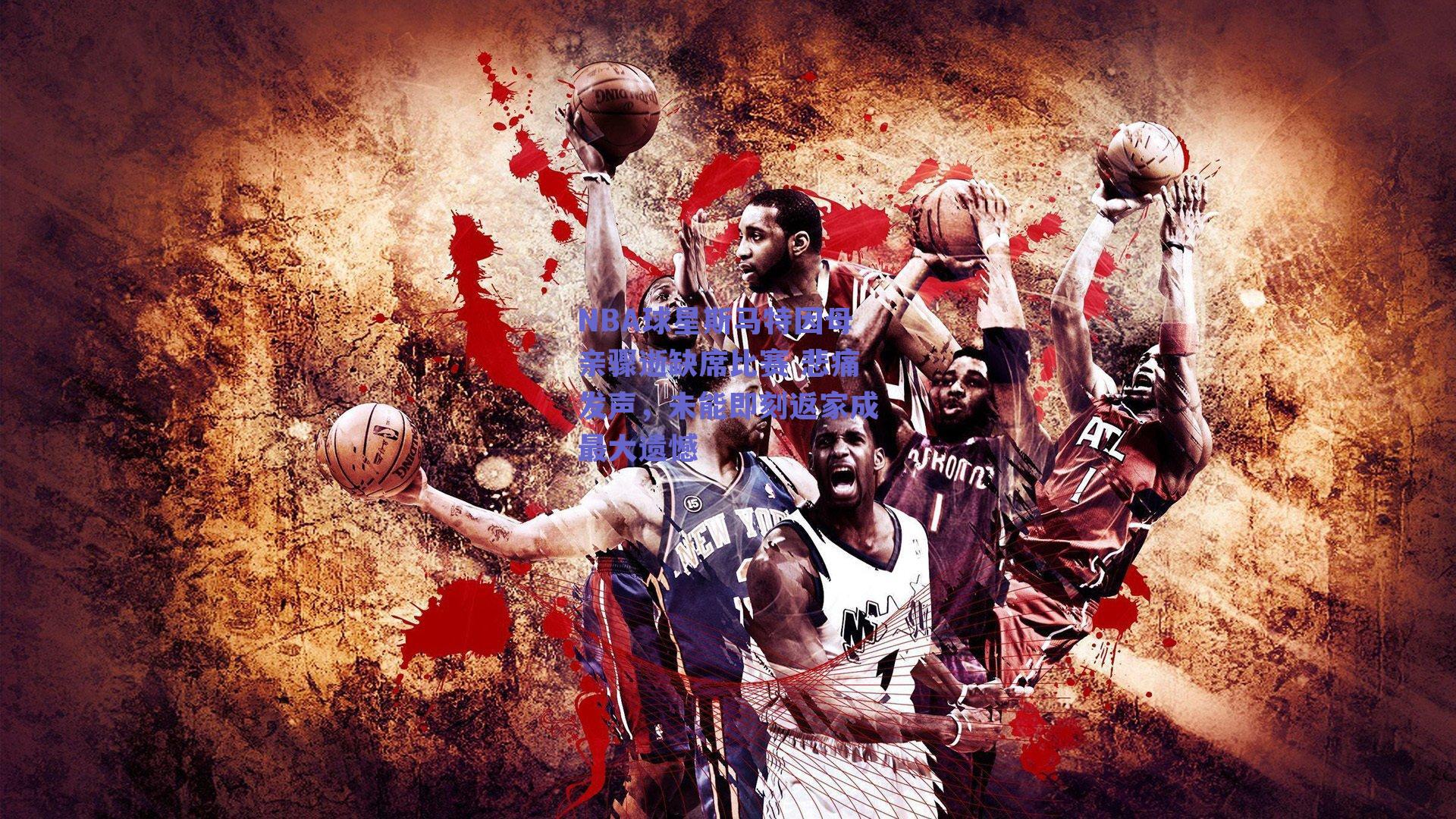 NBA球星斯马特因母亲骤逝缺席比赛 悲痛发声,未能即刻返家成最大遗憾
