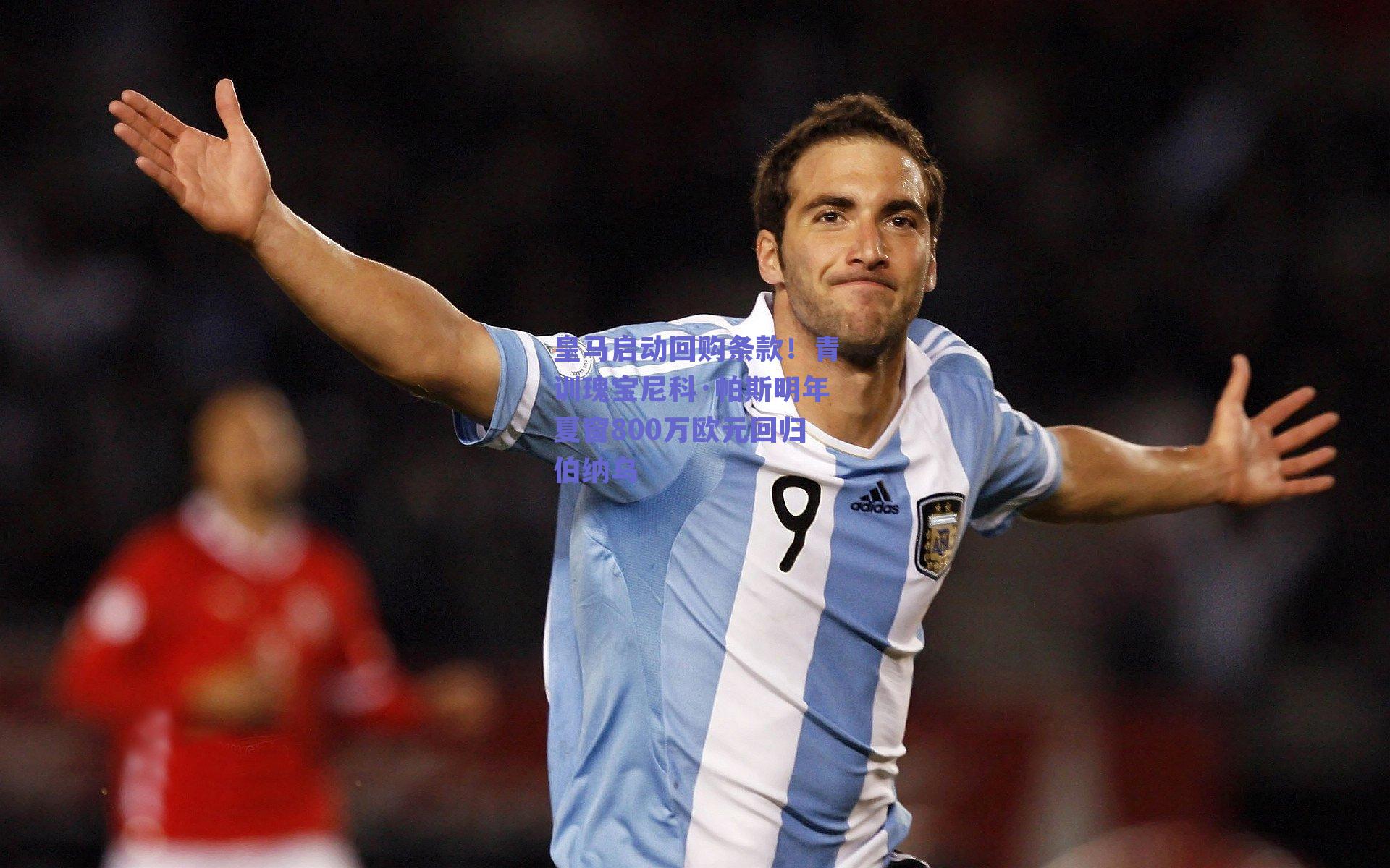 皇马启动回购条款！青训瑰宝尼科·帕斯明年夏窗800万欧元回归伯纳乌