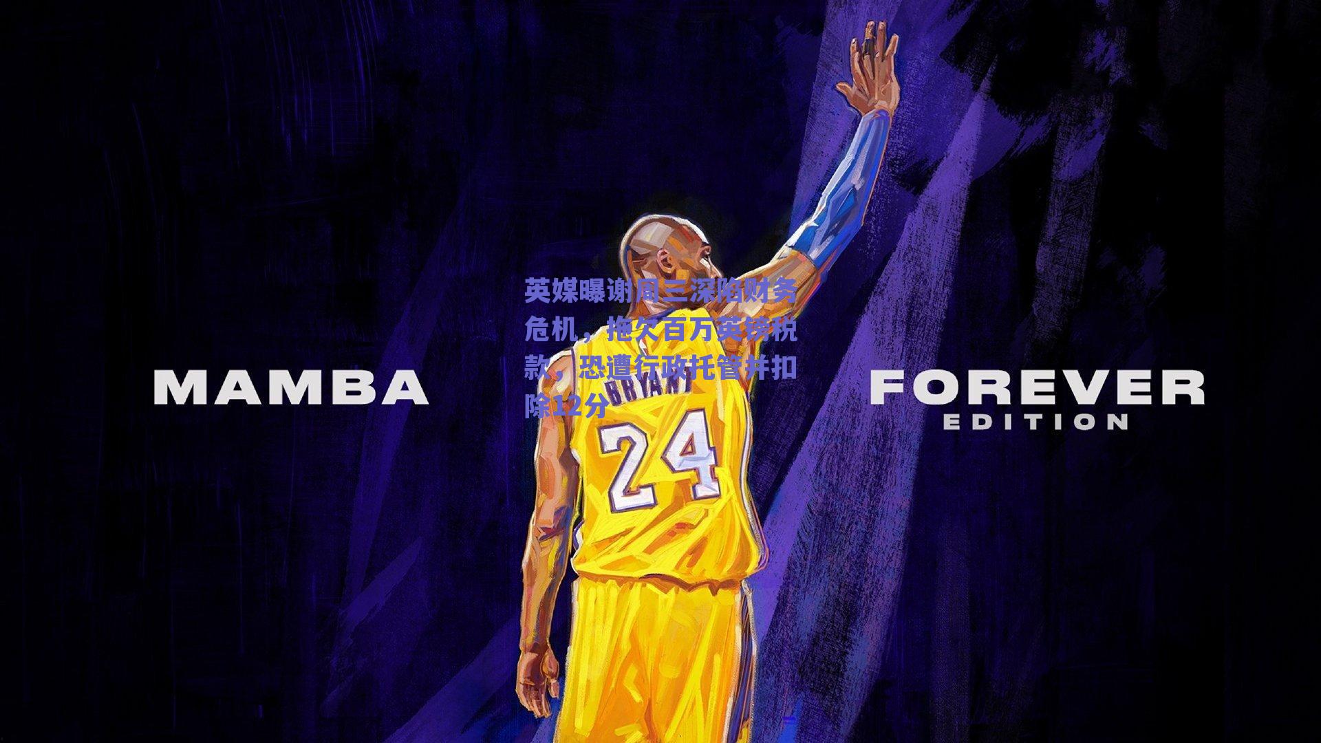 英媒曝谢周三深陷财务危机，拖欠百万英镑税款，恐遭行政托管并扣除12分