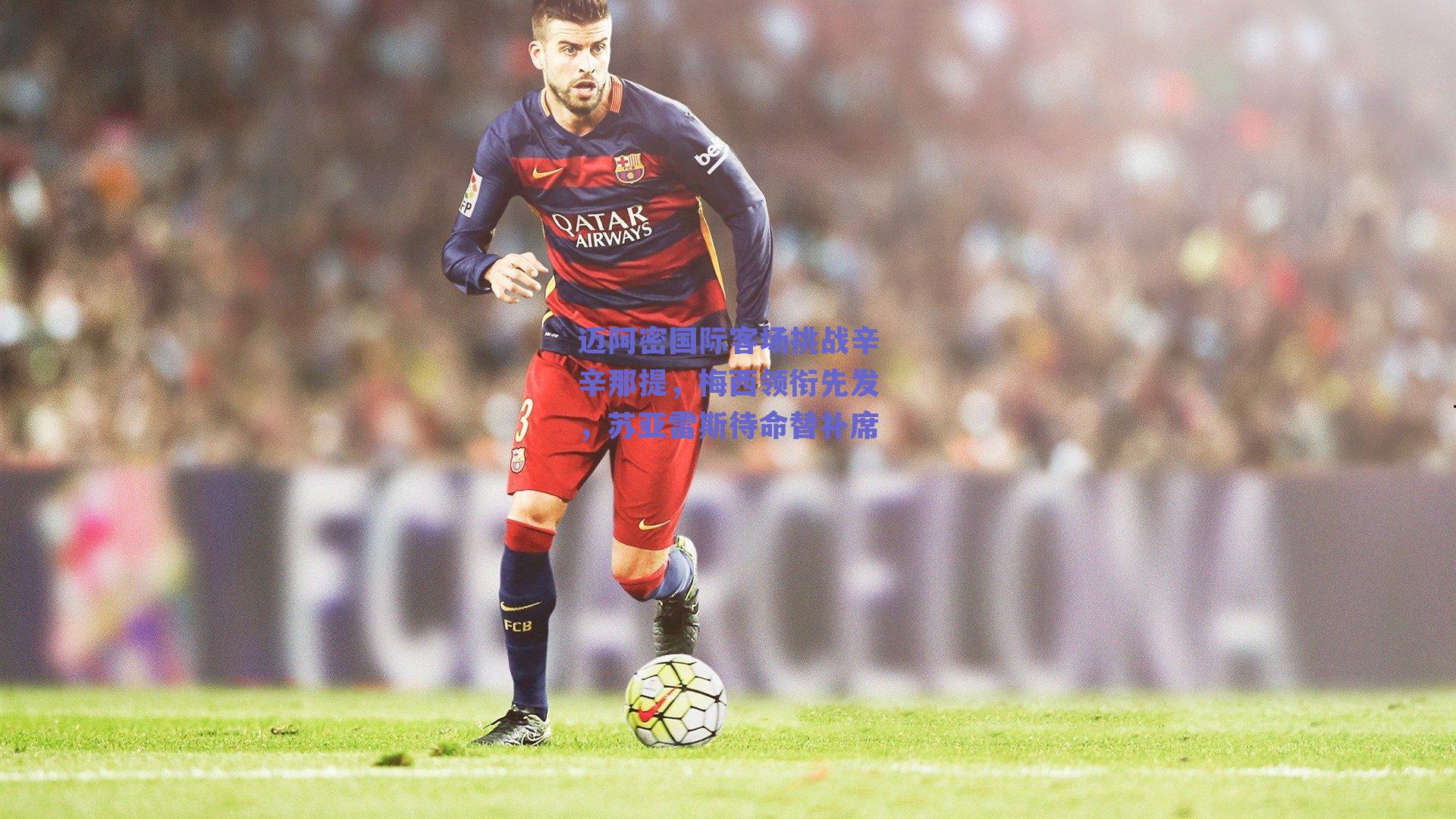 迈阿密国际客场挑战辛辛那提，梅西领衔先发，苏亚雷斯待命替补席