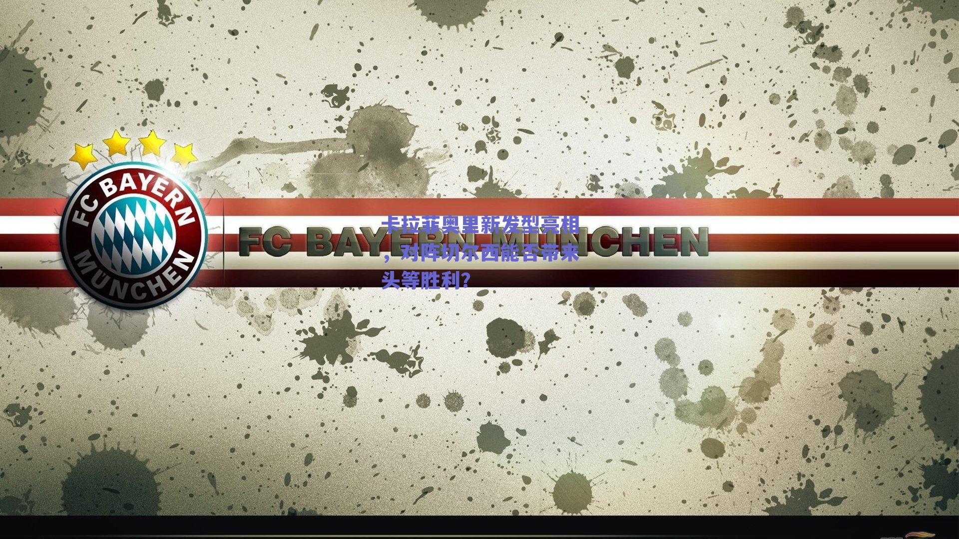 卡拉菲奥里新发型亮相，对阵切尔西能否带来头等胜利？