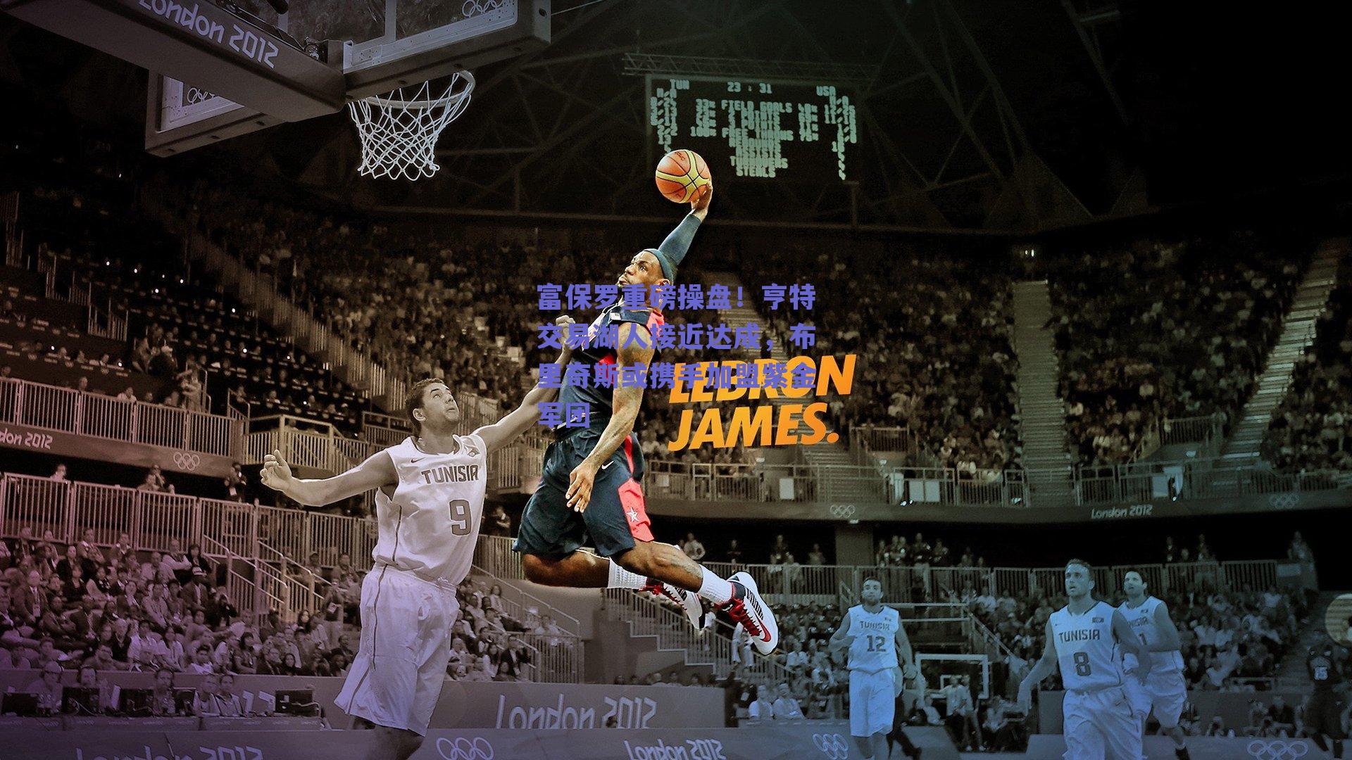 富保罗重磅操盘！亨特交易湖人接近达成，布里奇斯或携手加盟紫金军团